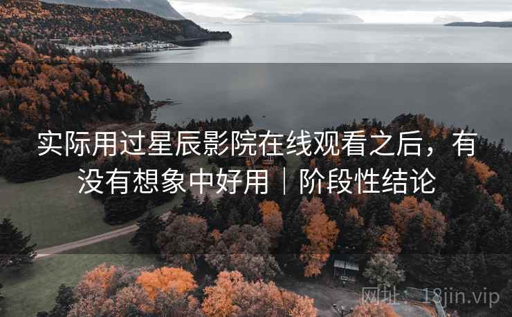 实际用过星辰影院在线观看之后，有没有想象中好用｜阶段性结论  第2张