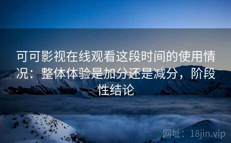 可可影视在线观看这段时间的使用情况：整体体验是加分还是减分，阶段性结论