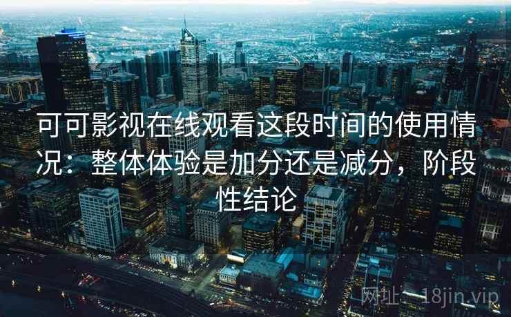 可可影视在线观看这段时间的使用情况：整体体验是加分还是减分，阶段性结论  第2张