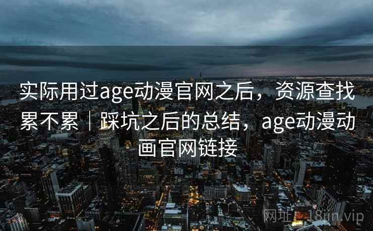 实际用过age动漫官网之后，资源查找累不累｜踩坑之后的总结，age动漫动画官网链接  第2张