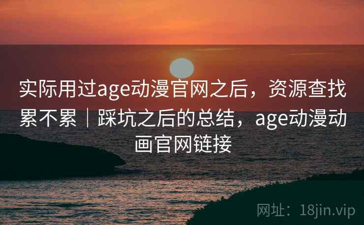 实际用过age动漫官网之后，资源查找累不累｜踩坑之后的总结，age动漫动画官网链接