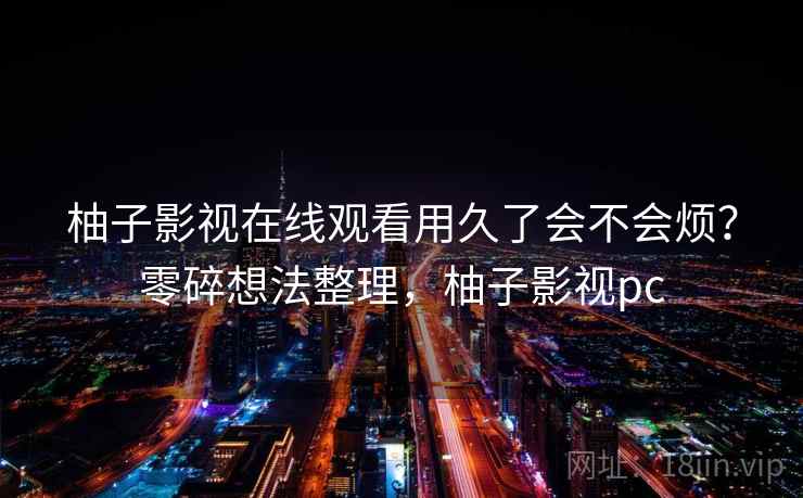 柚子影视在线观看用久了会不会烦？零碎想法整理，柚子影视pc