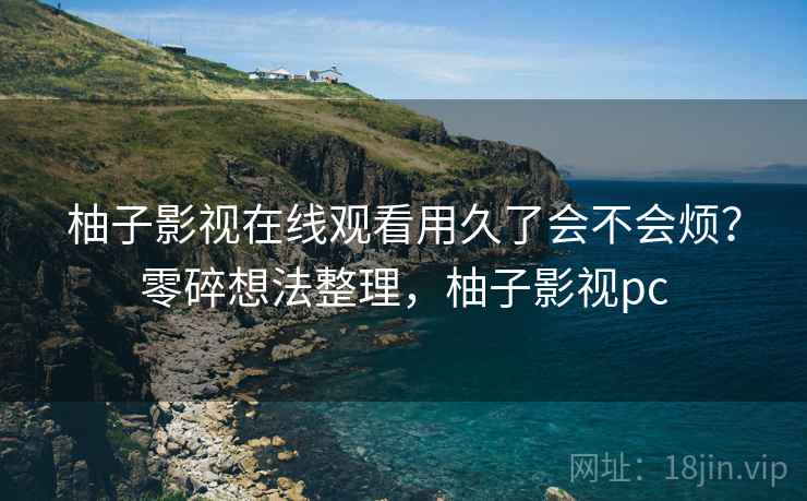 柚子影视在线观看用久了会不会烦？零碎想法整理，柚子影视pc  第2张