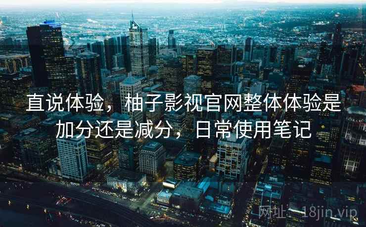 直说体验，柚子影视官网整体体验是加分还是减分，日常使用笔记