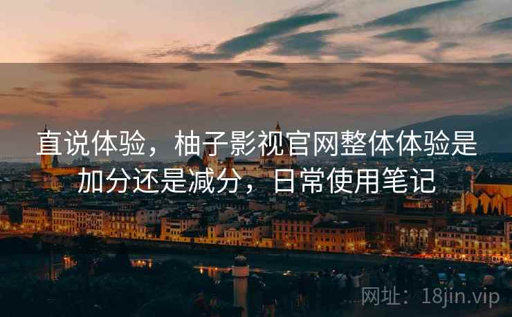 直说体验，柚子影视官网整体体验是加分还是减分，日常使用笔记  第2张