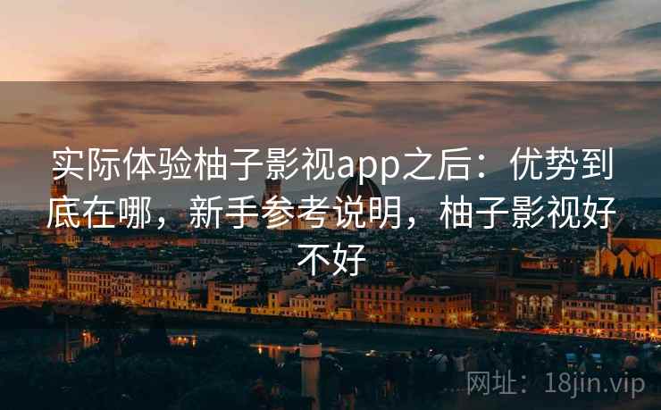 实际体验柚子影视app之后：优势到底在哪，新手参考说明，柚子影视好不好  第2张