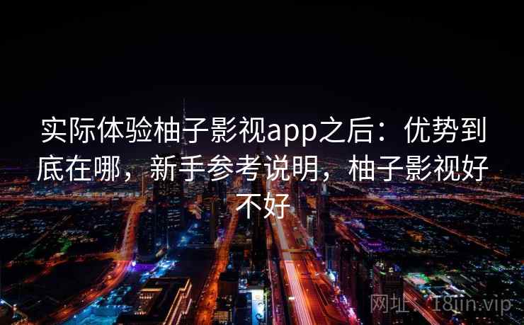 实际体验柚子影视app之后：优势到底在哪，新手参考说明，柚子影视好不好