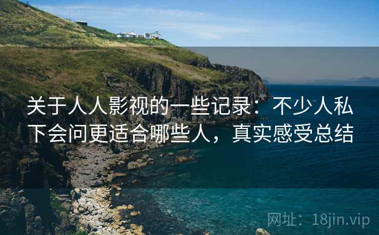 关于人人影视的一些记录：不少人私下会问更适合哪些人，真实感受总结