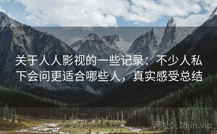 关于人人影视的一些记录：不少人私下会问更适合哪些人，真实感受总结  第2张