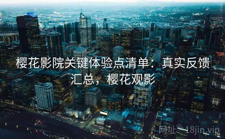 樱花影院关键体验点清单：真实反馈汇总，樱花观影