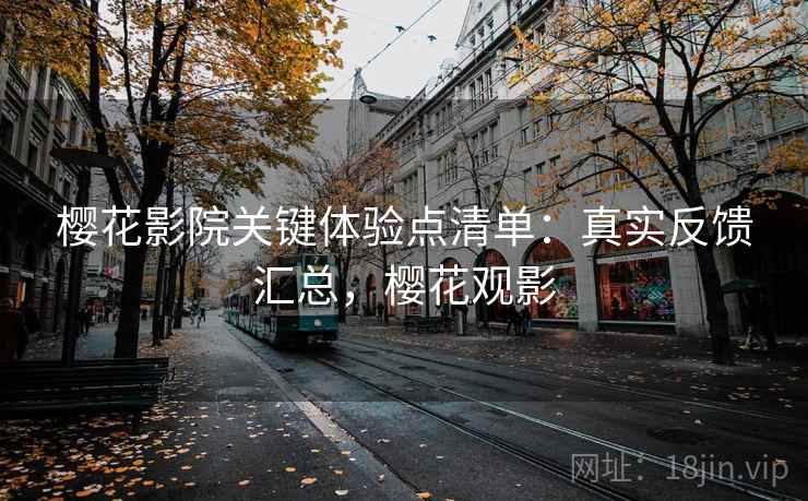 樱花影院关键体验点清单：真实反馈汇总，樱花观影  第2张