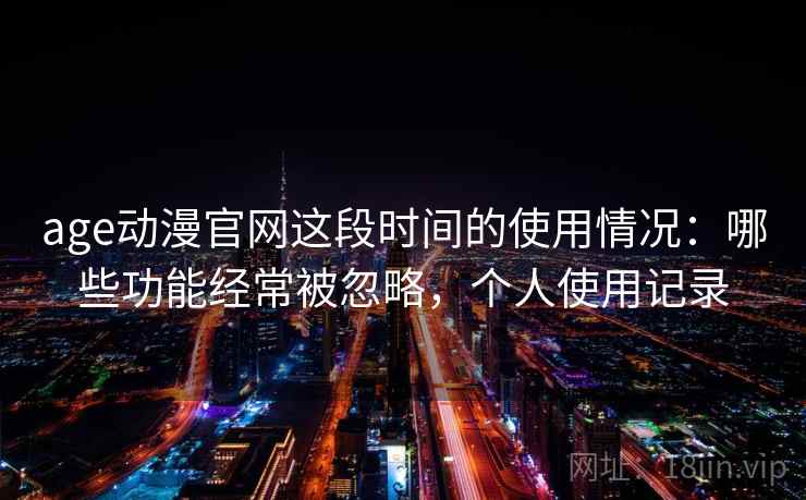 age动漫官网这段时间的使用情况：哪些功能经常被忽略，个人使用记录