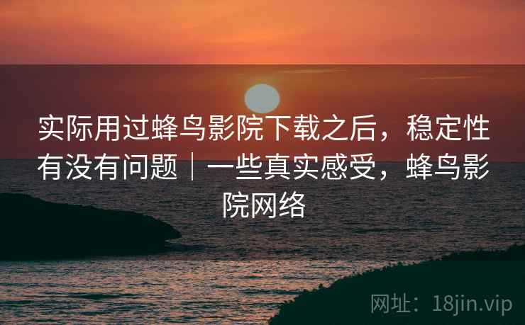 实际用过蜂鸟影院下载之后，稳定性有没有问题｜一些真实感受，蜂鸟影院网络