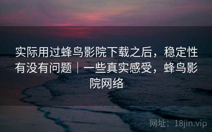 实际用过蜂鸟影院下载之后，稳定性有没有问题｜一些真实感受，蜂鸟影院网络  第2张
