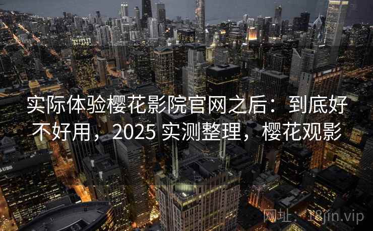 实际体验樱花影院官网之后：到底好不好用，2025 实测整理，樱花观影
