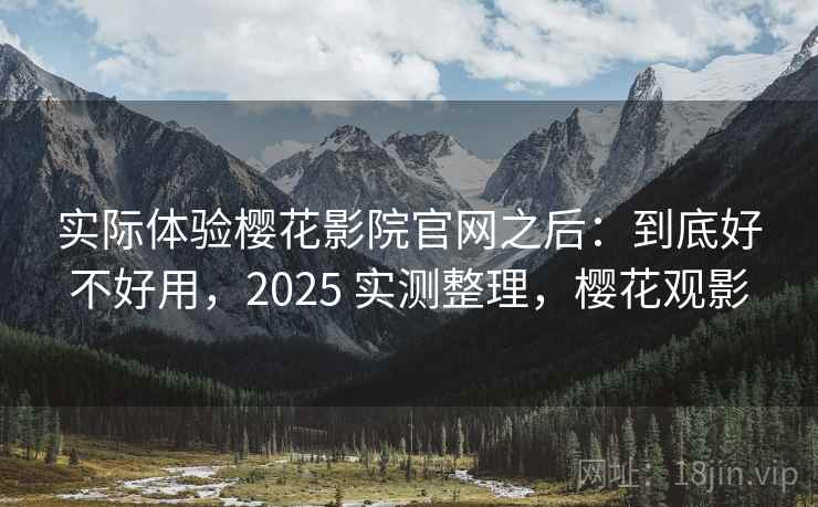 实际体验樱花影院官网之后：到底好不好用，2025 实测整理，樱花观影  第2张