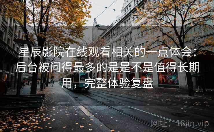 星辰影院在线观看相关的一点体会：后台被问得最多的是是不是值得长期用，完整体验复盘