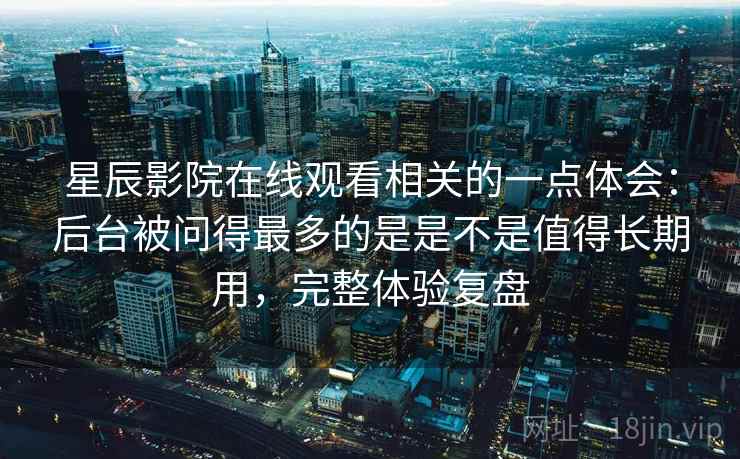 星辰影院在线观看相关的一点体会：后台被问得最多的是是不是值得长期用，完整体验复盘  第2张