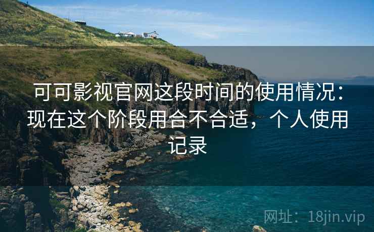 可可影视官网这段时间的使用情况：现在这个阶段用合不合适，个人使用记录