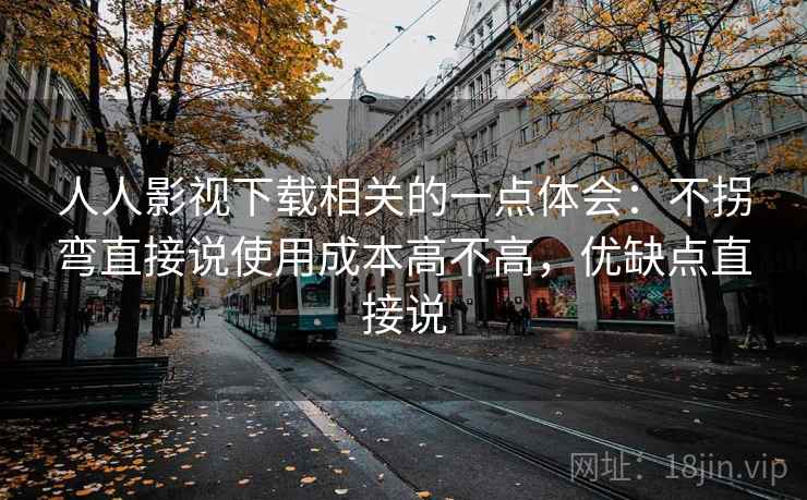 人人影视下载相关的一点体会：不拐弯直接说使用成本高不高，优缺点直接说