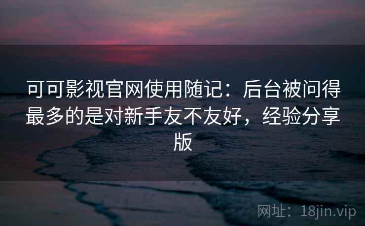 可可影视官网使用随记：后台被问得最多的是对新手友不友好，经验分享版