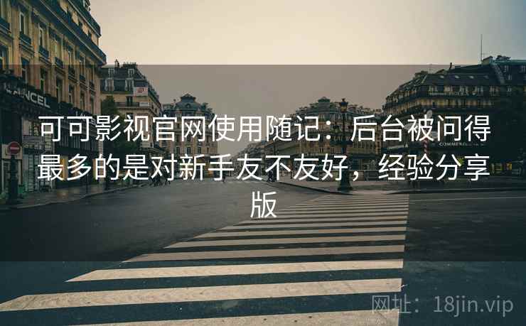 可可影视官网使用随记：后台被问得最多的是对新手友不友好，经验分享版  第2张