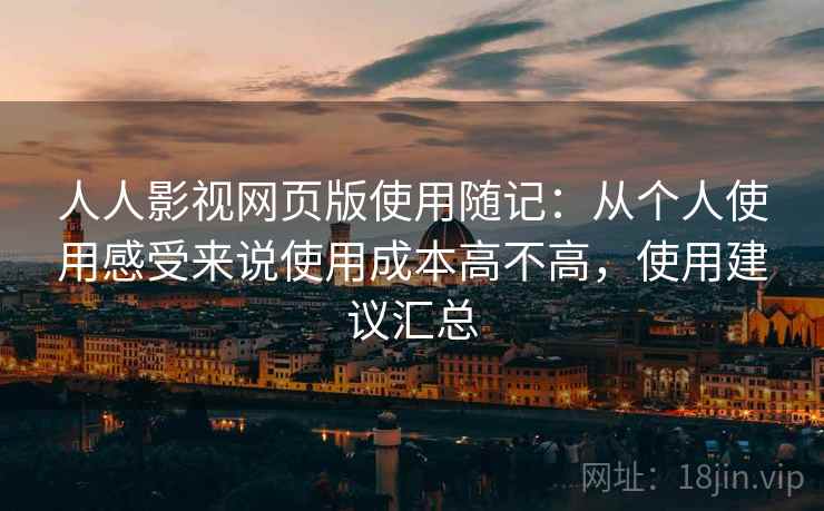 人人影视网页版使用随记：从个人使用感受来说使用成本高不高，使用建议汇总  第2张