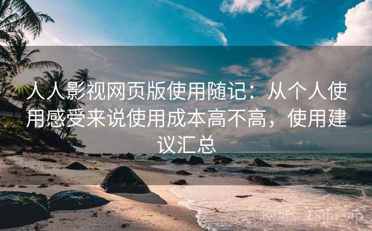 人人影视网页版使用随记：从个人使用感受来说使用成本高不高，使用建议汇总