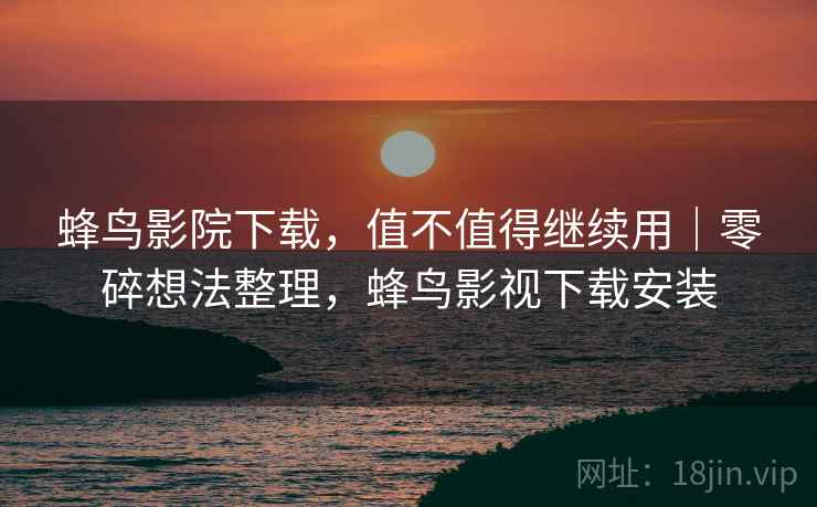 蜂鸟影院下载，值不值得继续用｜零碎想法整理，蜂鸟影视下载安装