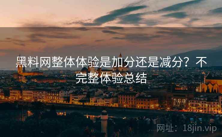 黑料网整体体验是加分还是减分？不完整体验总结