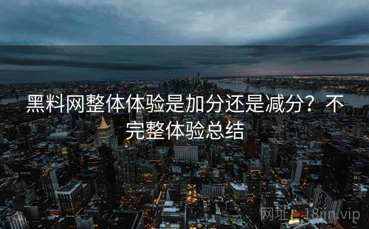 黑料网整体体验是加分还是减分？不完整体验总结  第2张