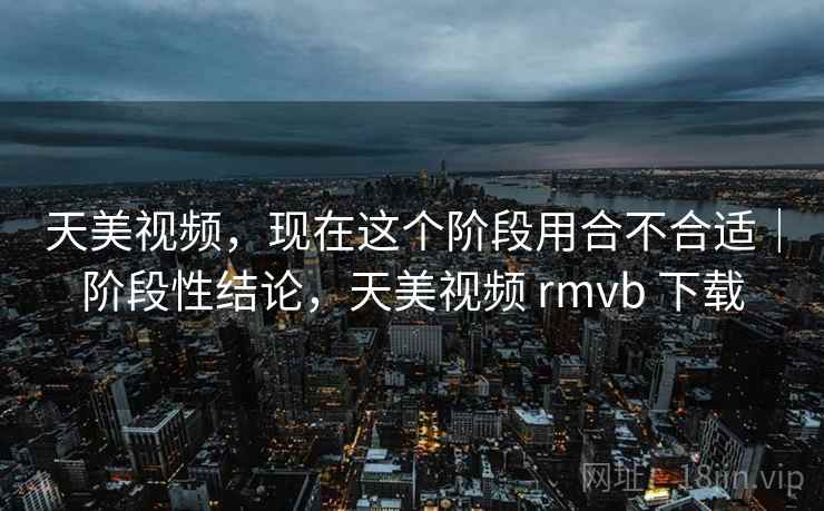 天美视频，现在这个阶段用合不合适｜阶段性结论，天美视频 rmvb 下载