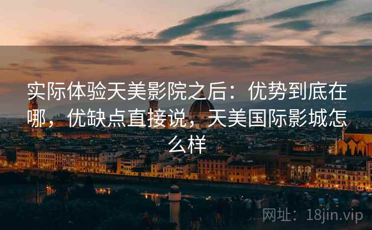 实际体验天美影院之后：优势到底在哪，优缺点直接说，天美国际影城怎么样