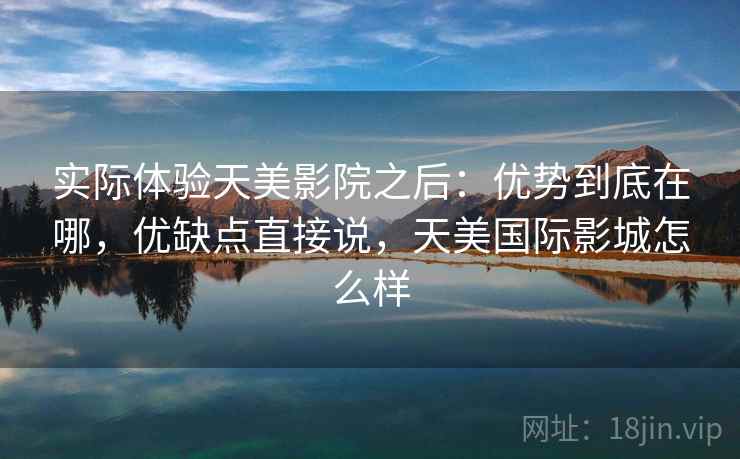 实际体验天美影院之后：优势到底在哪，优缺点直接说，天美国际影城怎么样  第2张