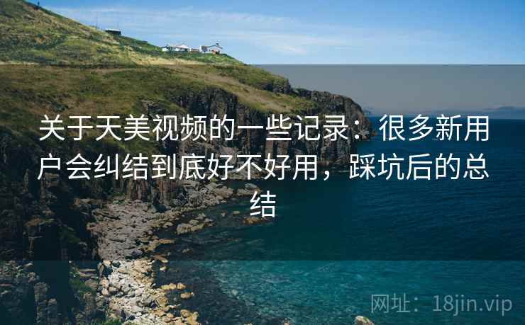 关于天美视频的一些记录：很多新用户会纠结到底好不好用，踩坑后的总结