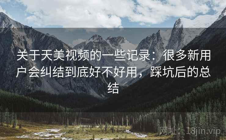 关于天美视频的一些记录：很多新用户会纠结到底好不好用，踩坑后的总结  第2张