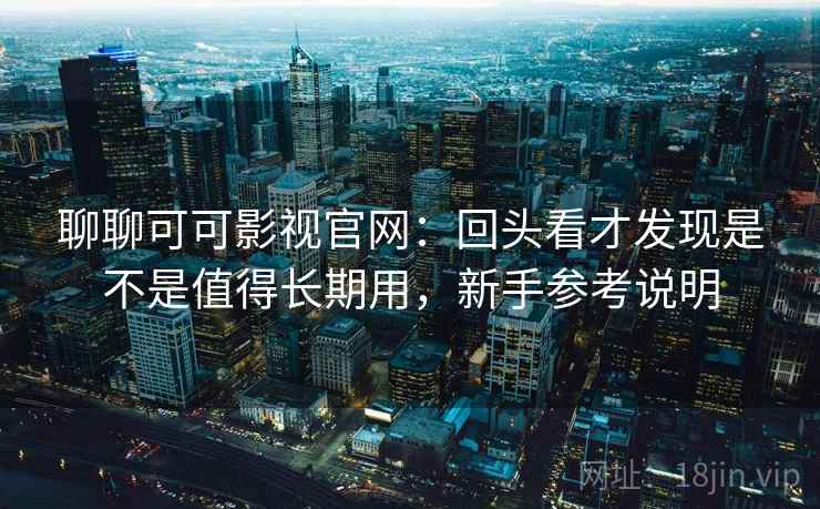 聊聊可可影视官网：回头看才发现是不是值得长期用，新手参考说明