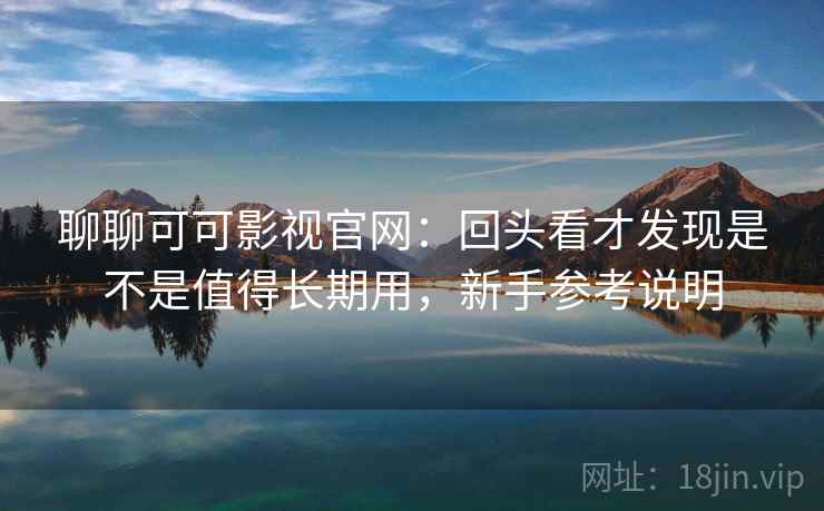 聊聊可可影视官网：回头看才发现是不是值得长期用，新手参考说明  第2张