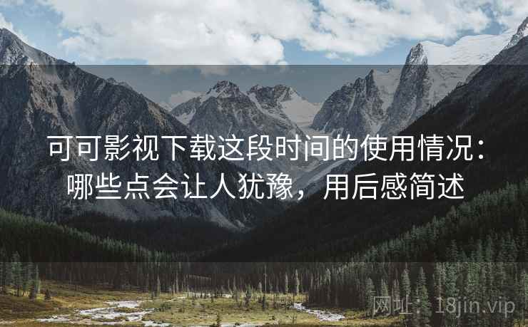 可可影视下载这段时间的使用情况：哪些点会让人犹豫，用后感简述  第2张
