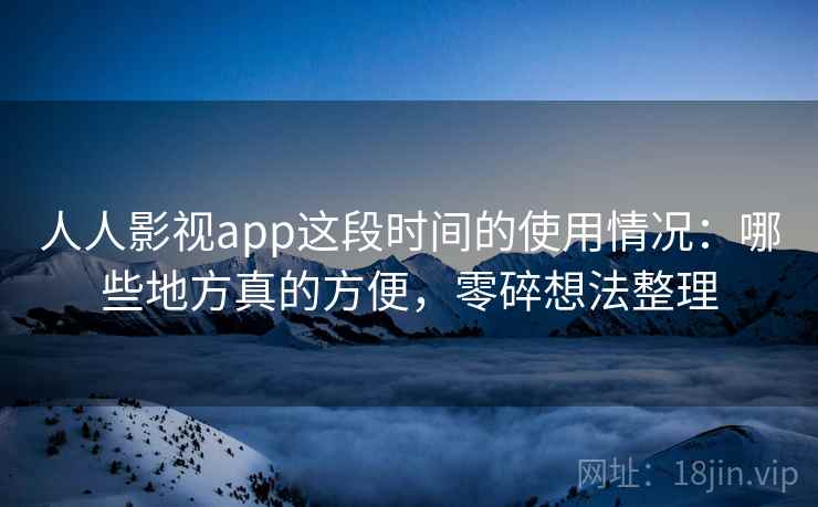 人人影视app这段时间的使用情况：哪些地方真的方便，零碎想法整理  第2张
