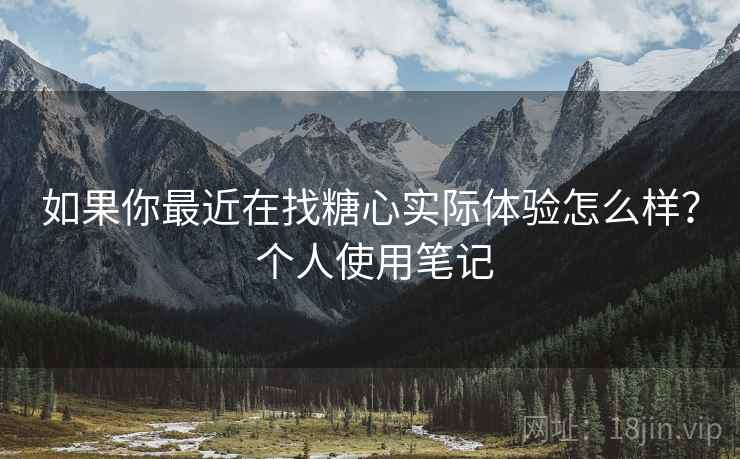 如果你最近在找糖心实际体验怎么样？ 个人使用笔记