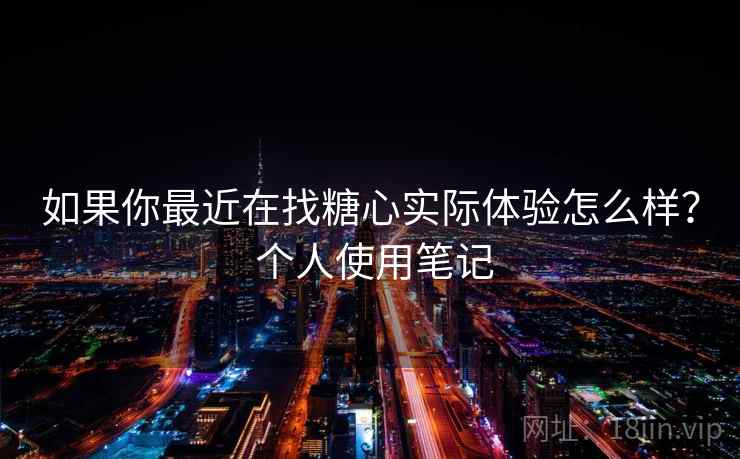 如果你最近在找糖心实际体验怎么样？ 个人使用笔记  第2张