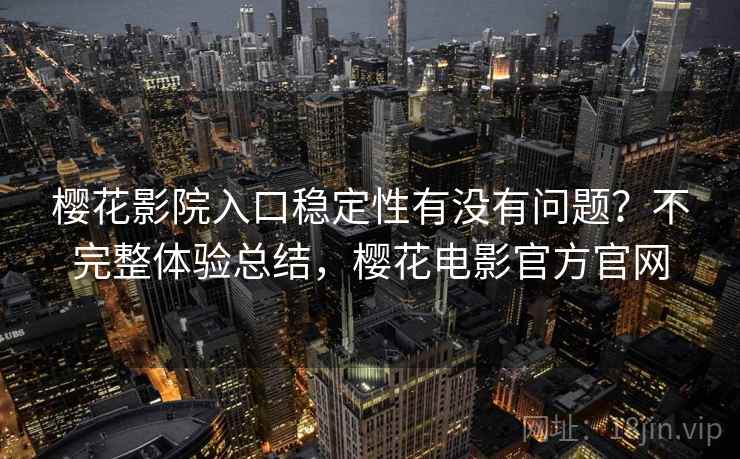 樱花影院入口稳定性有没有问题？不完整体验总结，樱花电影官方官网
