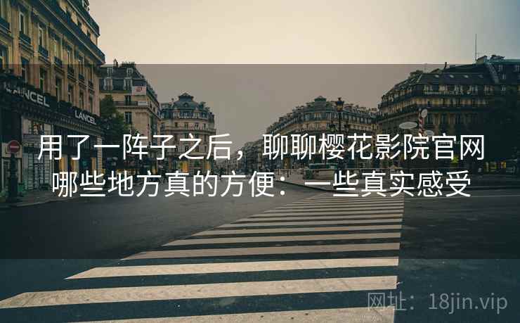 用了一阵子之后，聊聊樱花影院官网哪些地方真的方便：一些真实感受