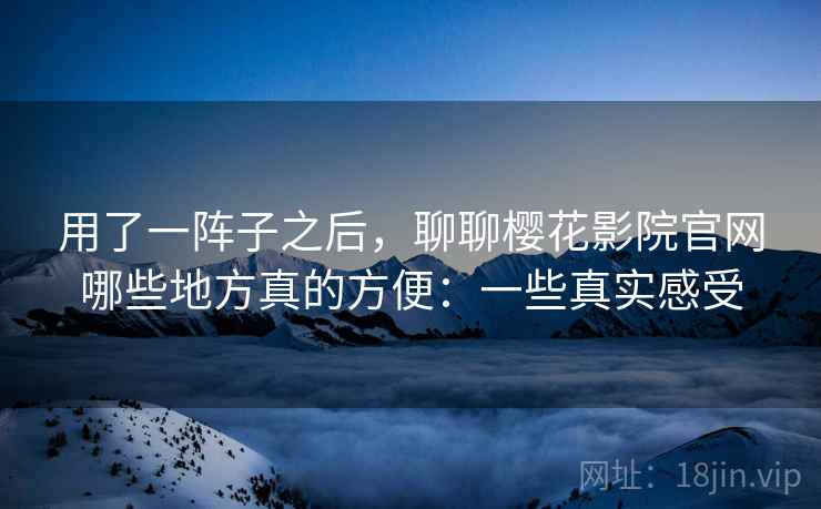 用了一阵子之后，聊聊樱花影院官网哪些地方真的方便：一些真实感受  第2张
