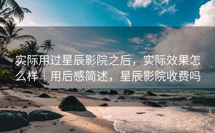 实际用过星辰影院之后，实际效果怎么样｜用后感简述，星辰影院收费吗