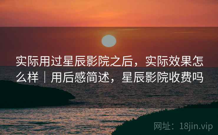 实际用过星辰影院之后，实际效果怎么样｜用后感简述，星辰影院收费吗  第2张