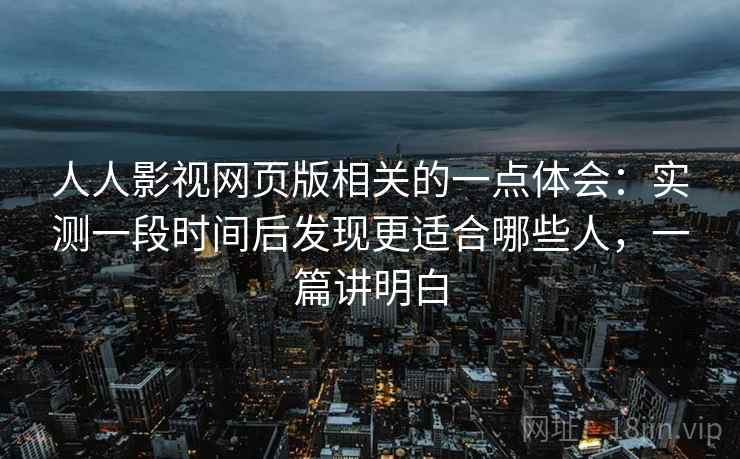 人人影视网页版相关的一点体会：实测一段时间后发现更适合哪些人，一篇讲明白  第2张