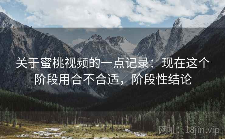 关于蜜桃视频的一点记录：现在这个阶段用合不合适，阶段性结论
