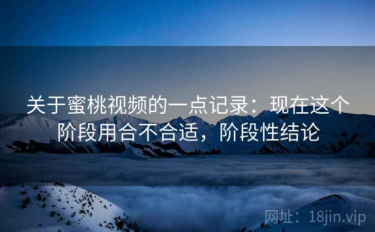 关于蜜桃视频的一点记录：现在这个阶段用合不合适，阶段性结论  第2张